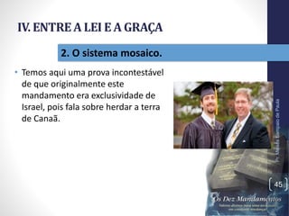 IV. ENTREA LEI E A GRAÇA
• Temos aqui uma prova incontestável
de que originalmente este
mandamento era exclusividade de
Israel, pois fala sobre herdar a terra
de Canaã.
Pr.MoisésSampaiodePaula
45
2. O sistema mosaico.
 