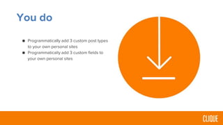 You do
● Programmatically add 3 custom post types
to your own personal sites
● Programmatically add 3 custom fields to
your own personal sites
 