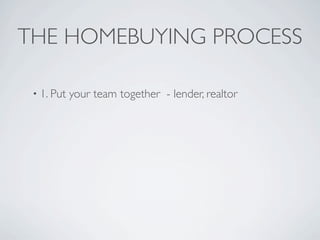 THE HOMEBUYING PROCESS

 • 1. Put   your team together - lender, realtor
 