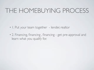 THE HOMEBUYING PROCESS

 • 1. Put   your team together - lender, realtor

 • 2. Financing, ﬁnancing
                        , ﬁnancing - get pre-approval and
  learn what you qualify for.
 