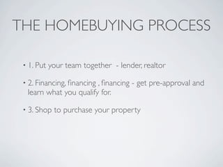 THE HOMEBUYING PROCESS

 • 1. Put   your team together - lender, realtor

 • 2. Financing, ﬁnancing
                        , ﬁnancing - get pre-approval and
  learn what you qualify for.

 • 3. Shop   to purchase your property
 
