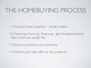 THE HOMEBUYING PROCESS

 • 1. Put   your team together - lender, realtor

 • 2. Financing, ﬁnancing
                        , ﬁnancing - get pre-approval and
  learn what you qualify for.

 • 3. Shop   to purchase your property

 • 4. Submit   your best offer on the property
 