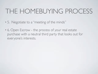 THE HOMEBUYING PROCESS
• 5.   Negotiate to a “meeting of the minds”

• 6. OpenEscrow - the process of your real estate
 purchase with a neutral third party that looks out for
 everyone’s interests.
 