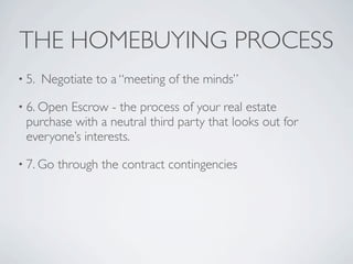 THE HOMEBUYING PROCESS
• 5.   Negotiate to a “meeting of the minds”

• 6. OpenEscrow - the process of your real estate
 purchase with a neutral third party that looks out for
 everyone’s interests.

• 7. Go   through the contract contingencies
 