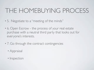 THE HOMEBUYING PROCESS
• 5.   Negotiate to a “meeting of the minds”

• 6. OpenEscrow - the process of your real estate
 purchase with a neutral third party that looks out for
 everyone’s interests.

• 7. Go   through the contract contingencies

  • Appraisal

  • Inspection
 