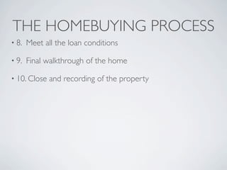 THE HOMEBUYING PROCESS
• 8.   Meet all the loan conditions

• 9.   Final walkthrough of the home

• 10. Close   and recording of the property
 