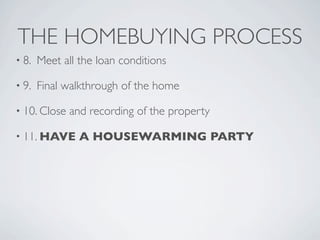 THE HOMEBUYING PROCESS
• 8.   Meet all the loan conditions

• 9.   Final walkthrough of the home

• 10. Close   and recording of the property

• 11. HAVE      A HOUSEWARMING PARTY
 