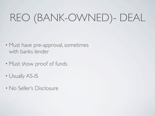 REO (BANK-OWNED)- DEAL

• Musthave pre-approval, sometimes
 with banks lender

• Must   show proof of funds

• Usually AS-IS

• No   Seller’s Disclosure
 