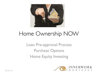 Home Ownership NOW
             Loan Pre-approval Process
                 Purchase Options
               Home Equity Investing


03/12/12
 