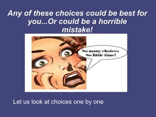 Any of these choices could be best for
     you...Or could be a horrible
               mistake!




 Let us look at choices one by one
 