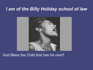 I am of the Billy Holiday school of law




God Bless the Child that has his own!!
 