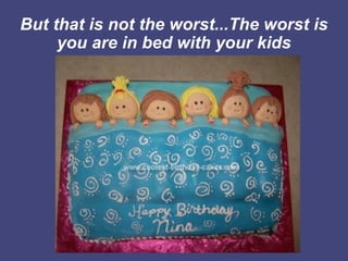But that is not the worst...The worst is
     you are in bed with your kids
 