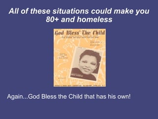 All of these situations could make you
           80+ and homeless




Again...God Bless the Child that has his own!
 