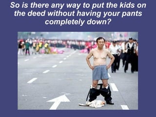 So is there any way to put the kids on
 the deed without having your pants
          completely down?
 