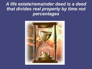 A life estate/remainder deed is a deed
that divides real property by time not
              percentages
 