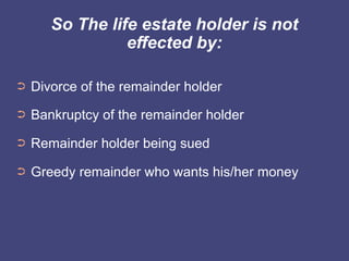 So The life estate holder is not
                 effected by:

➲   Divorce of the remainder holder
➲   Bankruptcy of the remainder holder
➲   Remainder holder being sued
➲   Greedy remainder who wants his/her money
 