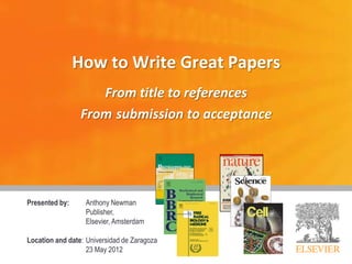 How to Write Great Papers
                    From title to references
                 From submission to acceptance




Presented by:     Anthony Newman
                  Publisher,
                  Elsevier, Amsterdam

Location and date: Universidad de Zaragoza
                   23 May 2012
 