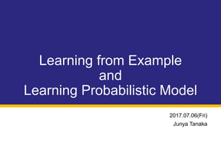 Learning from Example
and
Learning Probabilistic Model
2017.07.06(Fri)
Junya Tanaka
 