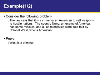 Example(1/2)
• Consider the following problem:
oThe law says that it is a crime for an American to sell weapons
to hostile nations. The country Nono, an enemy of America,
has some missiles, and all of its missiles were sold to it by
Colonel West, who is American
• Prove
oWest is a criminal
 