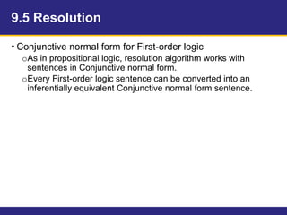 9.5 Resolution
• Conjunctive normal form for First-order logic
oAs in propositional logic, resolution algorithm works with
sentences in Conjunctive normal form.
oEvery First-order logic sentence can be converted into an
inferentially equivalent Conjunctive normal form sentence.
 