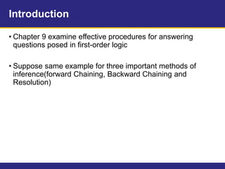 Introduction
• Chapter 9 examine effective procedures for answering
questions posed in first-order logic
• Suppose same example for three important methods of
inference(forward Chaining, Backward Chaining and
Resolution)
 