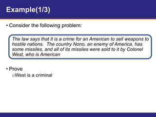 Example(1/3)
• Consider the following problem:
The law says that it is a crime for an American to sell weapons to
hostile nations. The country Nono, an enemy of America, has
some missiles, and all of its missiles were sold to it by Colonel
West, who is American
• Prove
oWest is a criminal
 