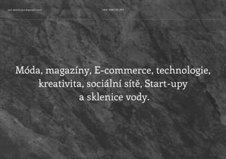 Móda, magazíny, E-commerce, technologie,
kreativita, sociální sítě, Start-upy
a sklenice vody.
jan.dmitrijev@gmail.com JAN DMITRIJEV
 