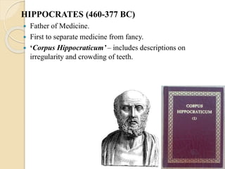 HIPPOCRATES (460-377 BC)
 Father of Medicine.
 First to separate medicine from fancy.
 ‘Corpus Hippocraticum’ – includes descriptions on
irregularity and crowding of teeth.
 