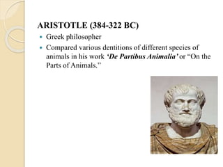 ARISTOTLE (384-322 BC)
 Greek philosopher
 Compared various dentitions of different species of
animals in his work ‘De Partibus Animalia’ or “On the
Parts of Animals.”
 