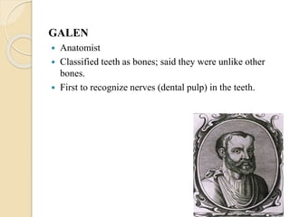 GALEN
 Anatomist
 Classified teeth as bones; said they were unlike other
bones.
 First to recognize nerves (dental pulp) in the teeth.
 