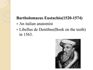 Bartholomaeus Eustachio(1520-1574)
 An italian anatomist
 Libellus de Dentibus(Book on the teeth)
in 1563.
 