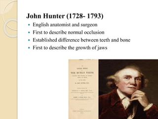 John Hunter (1728- 1793)
 English anatomist and surgeon
 First to describe normal occlusion
 Established difference between teeth and bone
 First to describe the growth of jaws
 