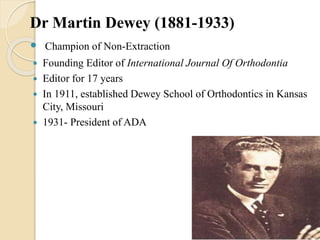 Dr Martin Dewey (1881-1933)
 Champion of Non-Extraction
 Founding Editor of International Journal Of Orthodontia
 Editor for 17 years
 In 1911, established Dewey School of Orthodontics in Kansas
City, Missouri
 1931- President of ADA
 