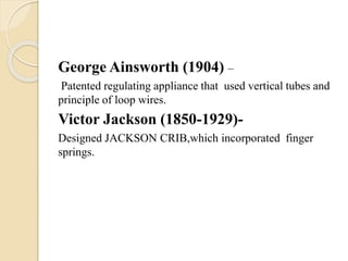 George Ainsworth (1904) –
Patented regulating appliance that used vertical tubes and
principle of loop wires.
Victor Jackson (1850-1929)-
Designed JACKSON CRIB,which incorporated finger
springs.
 