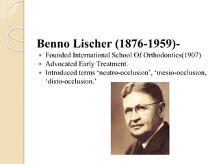 Benno Lischer (1876-1959)-
 Founded International School Of Orthodontics(1907)
 Advocated Early Treatment.
 Introduced terms ‘neutro-occlusion’, ‘mesio-occlusion,
‘disto-occlusion.’
 