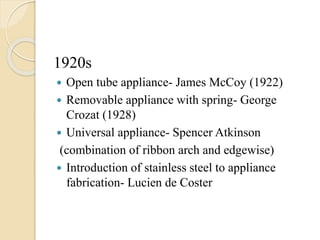 1920s
 Open tube appliance- James McCoy (1922)
 Removable appliance with spring- George
Crozat (1928)
 Universal appliance- Spencer Atkinson
(combination of ribbon arch and edgewise)
 Introduction of stainless steel to appliance
fabrication- Lucien de Coster
 