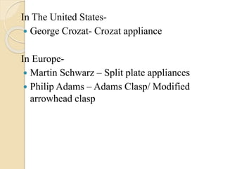 In The United States-
 George Crozat- Crozat appliance
In Europe-
 Martin Schwarz – Split plate appliances
 Philip Adams – Adams Clasp/ Modified
arrowhead clasp
 