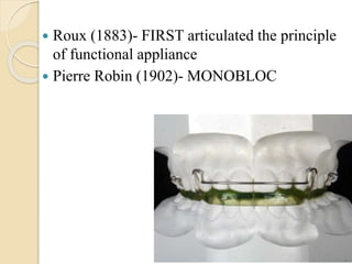 Roux (1883)- FIRST articulated the principle
of functional appliance
 Pierre Robin (1902)- MONOBLOC
 