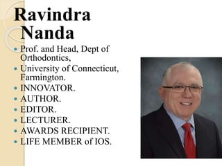Ravindra
Nanda
 Prof. and Head, Dept of
Orthodontics,
 University of Connecticut,
Farmington.
 INNOVATOR.
 AUTHOR.
 EDITOR.
 LECTURER.
 AWARDS RECIPIENT.
 LIFE MEMBER of IOS.
 