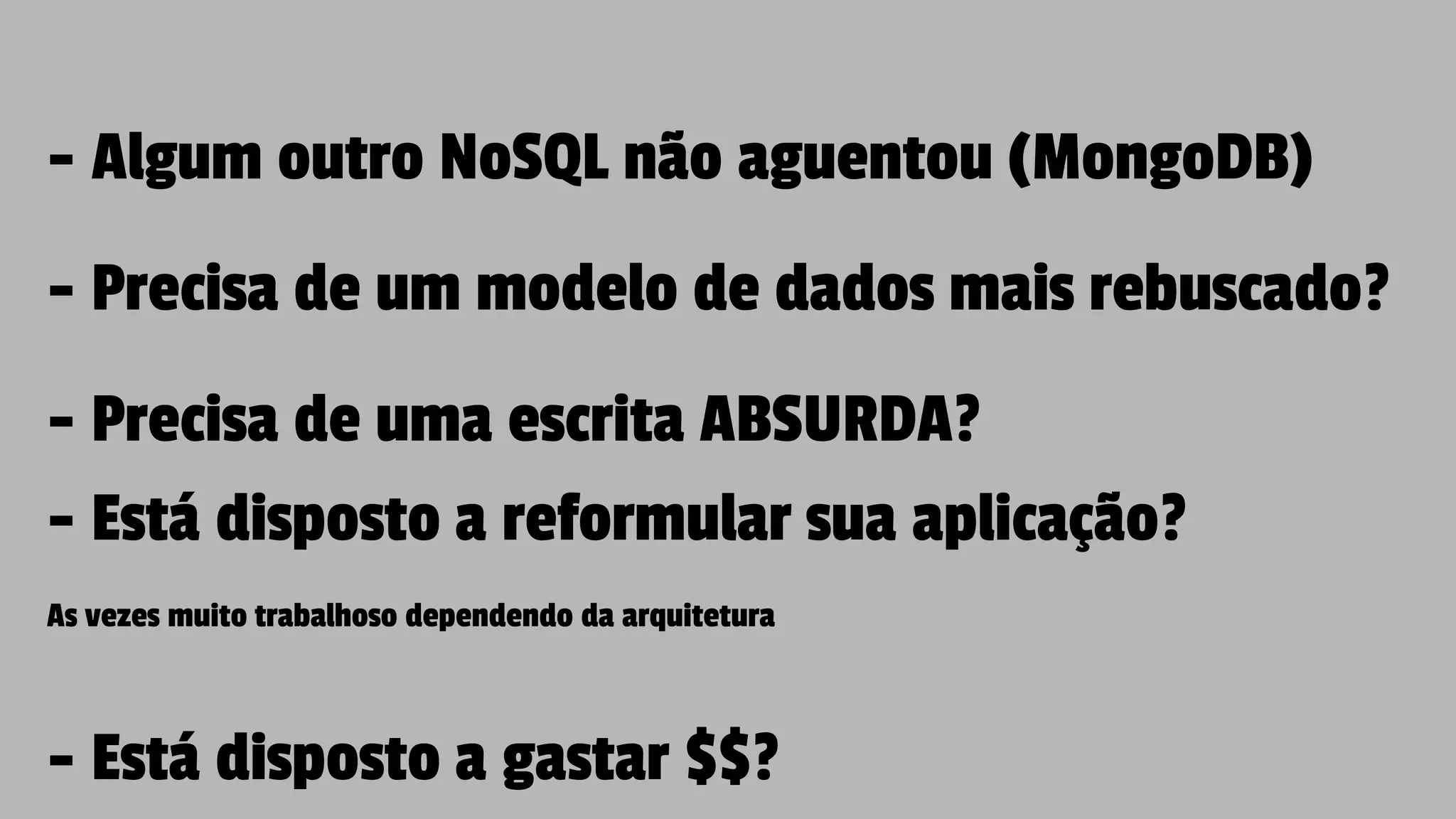 - Algum outro NoSQL não aguentou (MongoDB)
- Precisa de um modelo de dados mais rebuscado?
- Precisa de uma escrita ABSURDA?
- Está disposto a reformular sua aplicação?
As vezes muito trabalhoso dependendo da arquitetura
- Está disposto a gastar $$?
 
