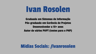 Ivan Rosolen
Graduado em Sistemas de Informação
Pós-graduado em Gerência de Projetos
Desenvolvedor a 10+ anos
Autor de vários PHPT (testes para o PHP)
Midias Sociais: /ivanrosolen
 