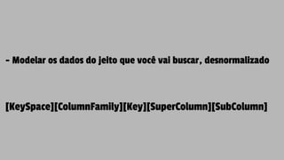 - Modelar os dados do jeito que você vai buscar, desnormalizado
[KeySpace][ColumnFamily][Key][SuperColumn][SubColumn]
 