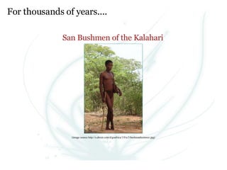 For thousands of years.... San Bushmen of the Kalahari (image source http://z.about.com/d/goafrica/1/0/a/3/bushmanhuntercr.jpg) 