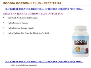 HOODIA GORDONII PLUS - FREE TRIAL   CLICK HERE FOR YOUR FREE TRIAL OF HOODIA GORDONII PLUS NOW… CLICK HERE FOR YOUR FREE TRIAL OF HOODIA GORDONII PLUS NOW… Offer is valid in United States Only WHAT CAN HOODIA GORDONII PLUS DO FOR YOU ,[object Object],[object Object],[object Object],[object Object]