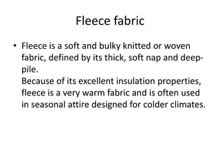 Fleece fabric
• Fleece is a soft and bulky knitted or woven
fabric, defined by its thick, soft nap and deep-
pile.
Because...