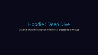Hoodie : Deep Dive
Design & Implementation of incremental processing primitives
 