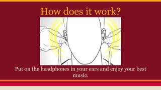 How does it work?
Put on the headphones in your ears and enjoy your best
music.
 
