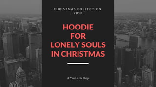C H R I S T M A S C O L L E C T I O N
2 0 1 8
# Yeu La Du Shop
HOODIE
FOR
LONELY SOULS
IN CHRISTMAS
 