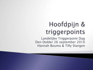 Hoofdpijn & triggerpoints Landelijke Triggerpoint Dag Den Dolder 26 september 2010 Hannah Bouma & Tilly Slangen 