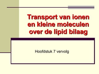 Transport van ionen en kleine moleculen over de lipid bilaag Hoofdstuk 7 vervolg 